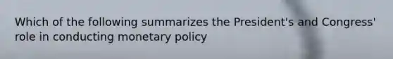 Which of the following summarizes the President's and Congress' role in conducting monetary policy