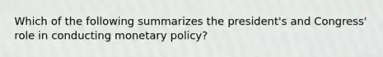 Which of the following summarizes the president's and Congress' role in conducting <a href='https://www.questionai.com/knowledge/kEE0G7Llsx-monetary-policy' class='anchor-knowledge'>monetary policy</a>?