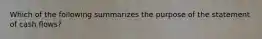 Which of the following summarizes the purpose of the statement of cash flows?