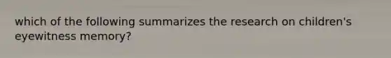 which of the following summarizes the research on children's eyewitness memory?