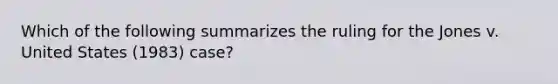 Which of the following summarizes the ruling for the Jones v. United States (1983) case?