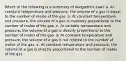 Which of the following is a summary of Avogadro's Law? a. At constant temperature and pressure, the volume of a gas is equal to the number of moles of the gas. b. At constant temperature and pressure, the volume of a gas is inversely proportional to the number of moles of the gas. c. At variable temperature and pressure, the volume of a gas is directly proportional to the number of moles of the gas. d. At constant temperature and pressure, the volume of a gas is not related to the number of moles of the gas. e. At constant temperature and pressure, the volume of a gas is directly proportional to the number of moles of the gas.