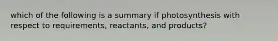 which of the following is a summary if photosynthesis with respect to requirements, reactants, and products?