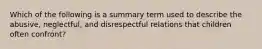 Which of the following is a summary term used to describe the abusive, neglectful, and disrespectful relations that children often confront?