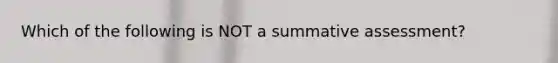 Which of the following is NOT a summative assessment?