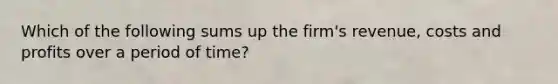 Which of the following sums up the firm's revenue, costs and profits over a period of time?