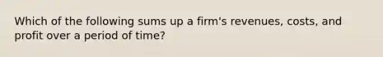 Which of the following sums up a firm's revenues, costs, and profit over a period of time?