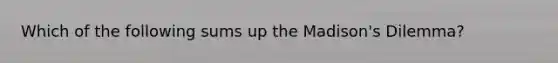 Which of the following sums up the Madison's Dilemma?