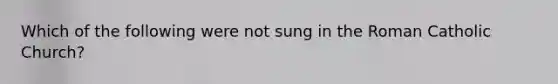 Which of the following were not sung in the Roman Catholic Church?