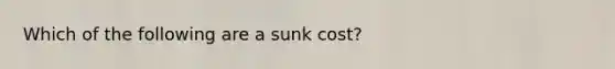 Which of the following are a sunk cost?