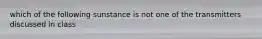 which of the following sunstance is not one of the transmitters discussed in class