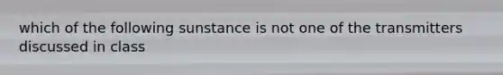 which of the following sunstance is not one of the transmitters discussed in class