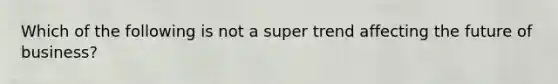 Which of the following is not a super trend affecting the future of business?