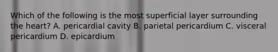 Which of the following is the most superficial layer surrounding <a href='https://www.questionai.com/knowledge/kya8ocqc6o-the-heart' class='anchor-knowledge'>the heart</a>? A. pericardial cavity B. parietal pericardium C. visceral pericardium D. epicardium