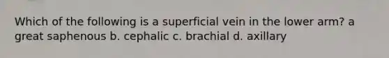 Which of the following is a superficial vein in the lower arm? a great saphenous b. cephalic c. brachial d. axillary