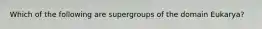 Which of the following are supergroups of the domain Eukarya?