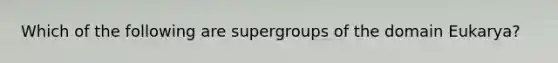 Which of the following are supergroups of the domain Eukarya?