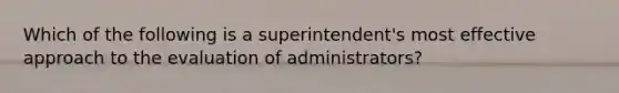 Which of the following is a superintendent's most effective approach to the evaluation of administrators?