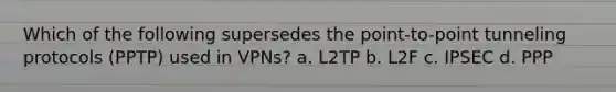 Which of the following supersedes the point-to-point tunneling protocols (PPTP) used in VPNs? a. L2TP b. L2F c. IPSEC d. PPP