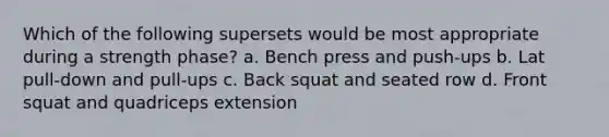 Which of the following supersets would be most appropriate during a strength phase? a. Bench press and push-ups b. Lat pull-down and pull-ups c. Back squat and seated row d. Front squat and quadriceps extension