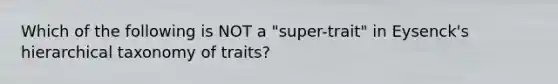 Which of the following is NOT a "super-trait" in Eysenck's hierarchical taxonomy of traits?