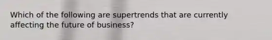 Which of the following are supertrends that are currently affecting the future of business?