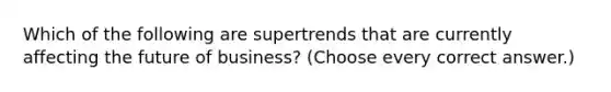 Which of the following are supertrends that are currently affecting the future of business? (Choose every correct answer.)