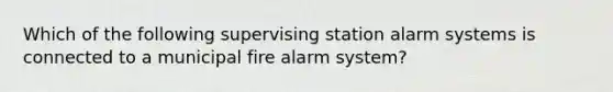 Which of the following supervising station alarm systems is connected to a municipal fire alarm system?