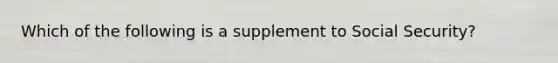 Which of the following is a supplement to Social Security?