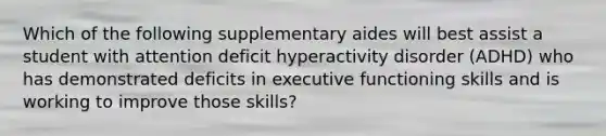 Which of the following supplementary aides will best assist a student with attention deficit hyperactivity disorder (ADHD) who has demonstrated deficits in executive functioning skills and is working to improve those skills?