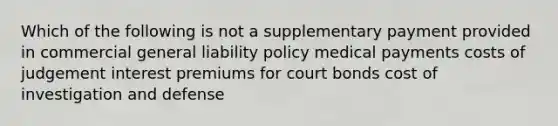 Which of the following is not a supplementary payment provided in commercial general liability policy medical payments costs of judgement interest premiums for court bonds cost of investigation and defense