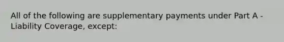 All of the following are supplementary payments under Part A - Liability Coverage, except: