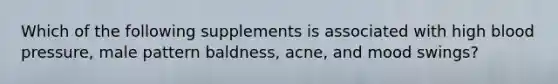 Which of the following supplements is associated with high blood pressure, male pattern baldness, acne, and mood swings?