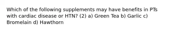 Which of the following supplements may have benefits in PTs with cardiac disease or HTN? (2) a) Green Tea b) Garlic c) Bromelain d) Hawthorn