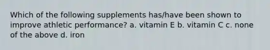 Which of the following supplements has/have been shown to improve athletic performance? a. vitamin E b. vitamin C c. none of the above d. iron