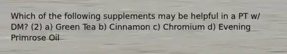 Which of the following supplements may be helpful in a PT w/ DM? (2) a) Green Tea b) Cinnamon c) Chromium d) Evening Primrose Oil