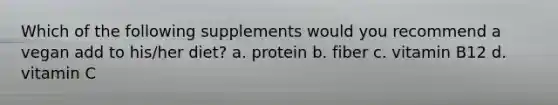 Which of the following supplements would you recommend a vegan add to his/her diet? a. protein b. fiber c. vitamin B12 d. vitamin C