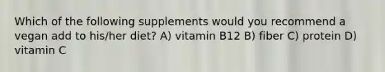 Which of the following supplements would you recommend a vegan add to his/her diet? A) vitamin B12 B) fiber C) protein D) vitamin C