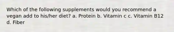 Which of the following supplements would you recommend a vegan add to his/her diet? a. Protein b. Vitamin c c. Vitamin B12 d. Fiber