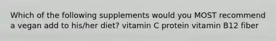 Which of the following supplements would you MOST recommend a vegan add to his/her diet? vitamin C protein vitamin B12 fiber