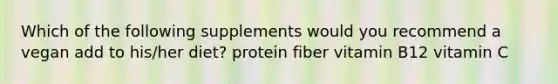 Which of the following supplements would you recommend a vegan add to his/her diet? protein fiber vitamin B12 vitamin C