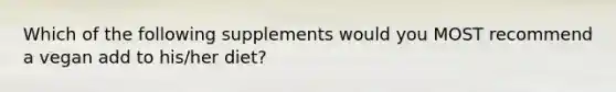 Which of the following supplements would you MOST recommend a vegan add to his/her diet?