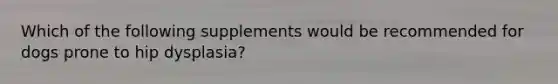 Which of the following supplements would be recommended for dogs prone to hip dysplasia?