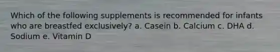 Which of the following supplements is recommended for infants who are breastfed exclusively? a. Casein b. Calcium c. DHA d. Sodium e. Vitamin D