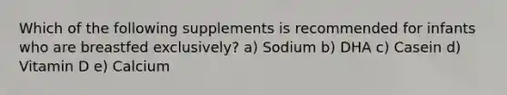 Which of the following supplements is recommended for infants who are breastfed exclusively? a) Sodium b) DHA c) Casein d) Vitamin D e) Calcium