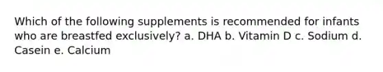 Which of the following supplements is recommended for infants who are breastfed exclusively? a. DHA b. Vitamin D c. Sodium d. Casein e. Calcium