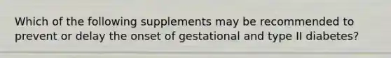 Which of the following supplements may be recommended to prevent or delay the onset of gestational and type II diabetes?