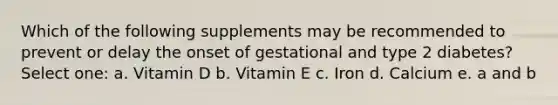 Which of the following supplements may be recommended to prevent or delay the onset of gestational and type 2 diabetes? Select one: a. Vitamin D b. Vitamin E c. Iron d. Calcium e. a and b