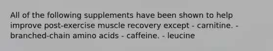 All of the following supplements have been shown to help improve post-exercise muscle recovery except - carnitine. - branched-chain amino acids - caffeine. - leucine