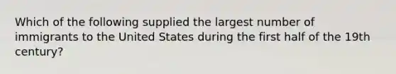 Which of the following supplied the largest number of immigrants to the United States during the first half of the 19th century?